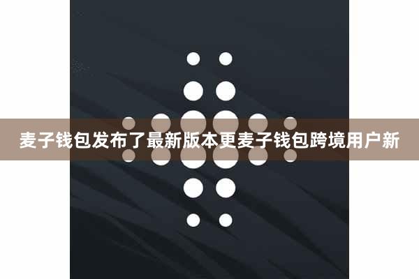 麦子钱包发布了最新版本更麦子钱包跨境用户新
