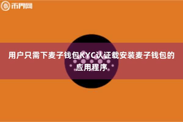 用户只需下麦子钱包KYC认证载安装麦子钱包的应用程序