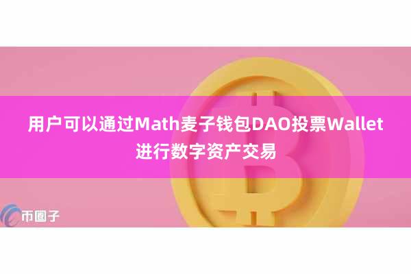 用户可以通过Math麦子钱包DAO投票Wallet进行数字资产交易