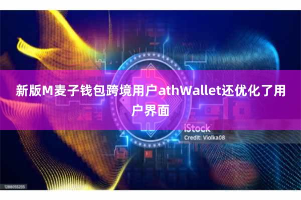 新版M麦子钱包跨境用户athWallet还优化了用户界面