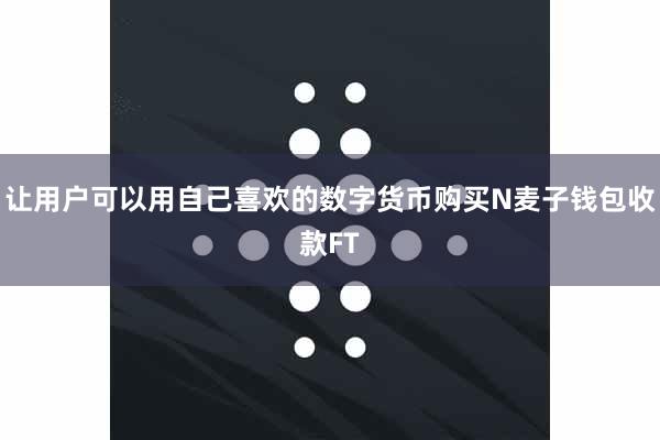 让用户可以用自己喜欢的数字货币购买N麦子钱包收款FT