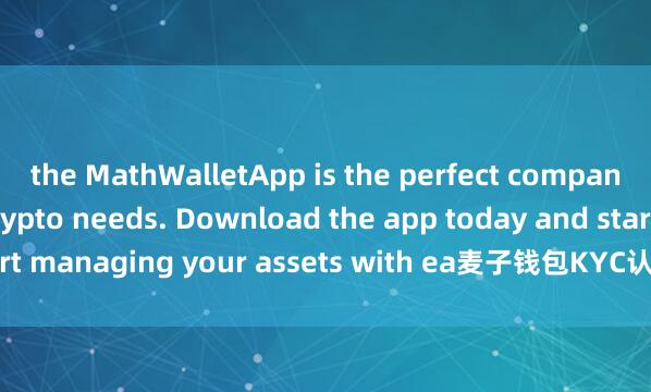 the MathWalletApp is the perfect companion for all your crypto needs. Download the app today and start managing your assets with ea麦子钱包KYC认证se and convenience.