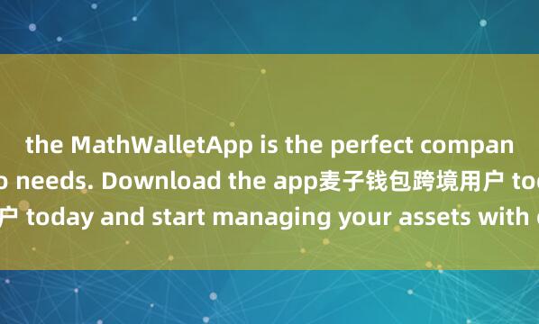 the MathWalletApp is the perfect companion for all your crypto needs. Download the app麦子钱包跨境用户 today and start managing your assets with ease and convenience.